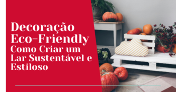 Decoração Eco-Friendly: Como criar um lar sustentável e estiloso